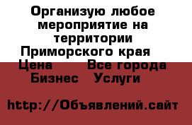 Организую любое мероприятие на территории Приморского края. › Цена ­ 1 - Все города Бизнес » Услуги   